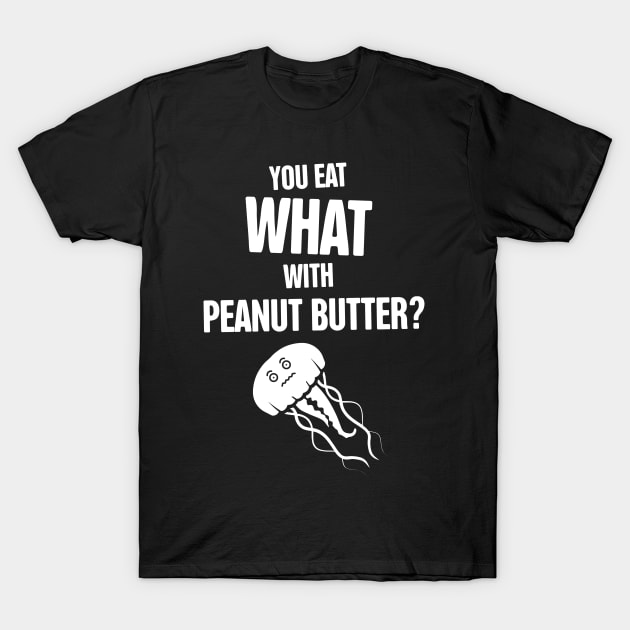 Jellyfish – You Eat WHAT With Peanut Butter? T-Shirt by MeatMan